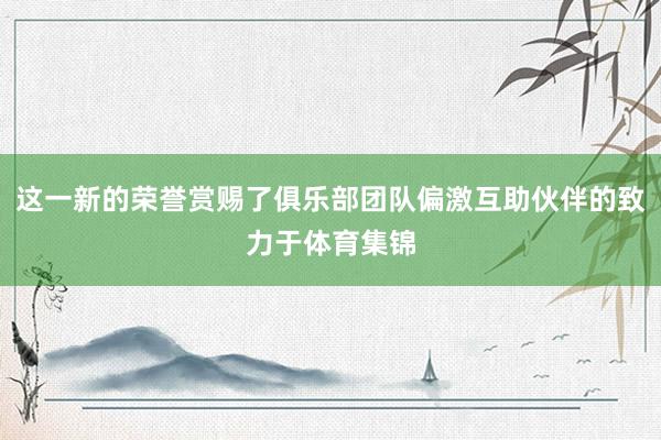 这一新的荣誉赏赐了俱乐部团队偏激互助伙伴的致力于体育集锦