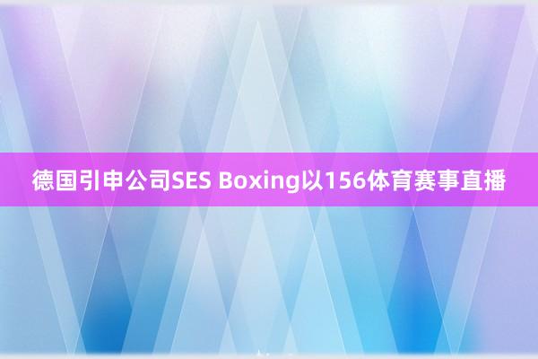 德国引申公司SES Boxing以156体育赛事直播