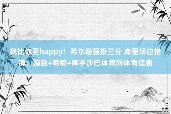 我比你更happy！希尔德强投三分 库里场边抢镜：蹦跳+嘻嘻+挥手沙巴体育网体育信息