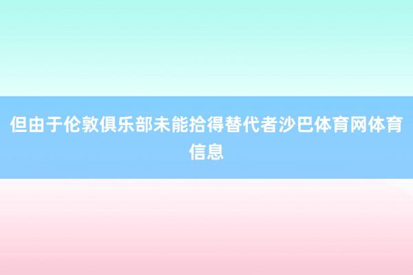 但由于伦敦俱乐部未能拾得替代者沙巴体育网体育信息
