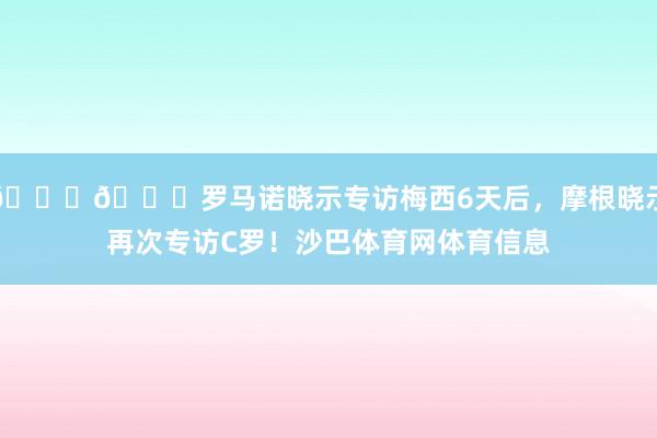 👀👀罗马诺晓示专访梅西6天后，摩根晓示再次专访C罗！沙巴体育网体育信息