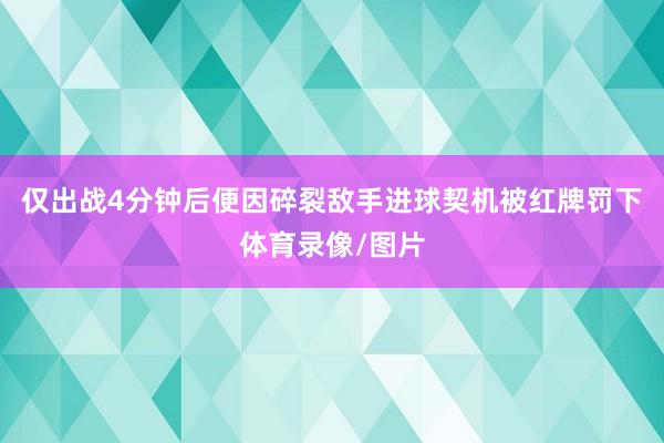 仅出战4分钟后便因碎裂敌手进球契机被红牌罚下体育录像/图片