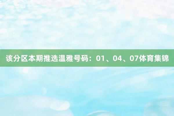 该分区本期推选温雅号码：01、04、07体育集锦