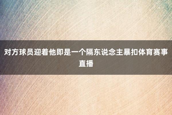 对方球员迎着他即是一个隔东说念主暴扣体育赛事直播