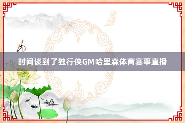 时间谈到了独行侠GM哈里森体育赛事直播