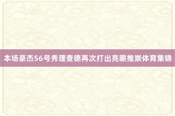 本场豪杰56号秀理查德再次打出亮眼推崇体育集锦
