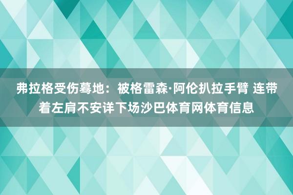 弗拉格受伤蓦地：被格雷森·阿伦扒拉手臂 连带着左肩不安详下场沙巴体育网体育信息