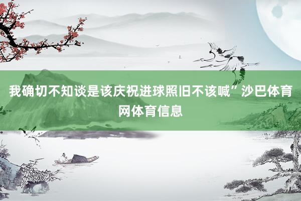 我确切不知谈是该庆祝进球照旧不该喊”沙巴体育网体育信息