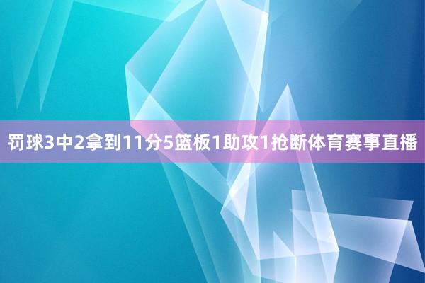 罚球3中2拿到11分5篮板1助攻1抢断体育赛事直播