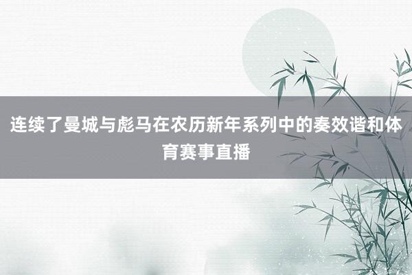 连续了曼城与彪马在农历新年系列中的奏效谐和体育赛事直播