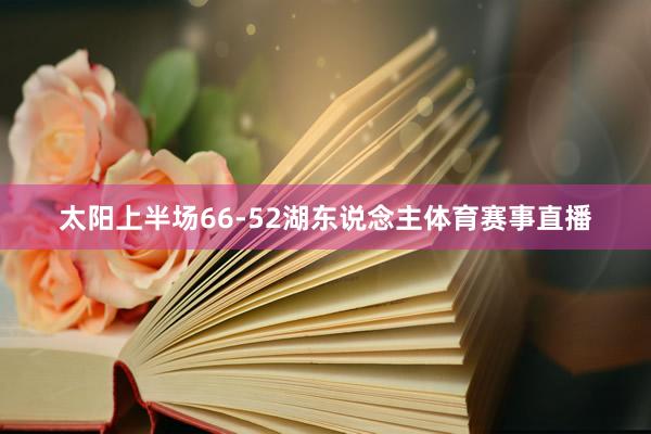 太阳上半场66-52湖东说念主体育赛事直播