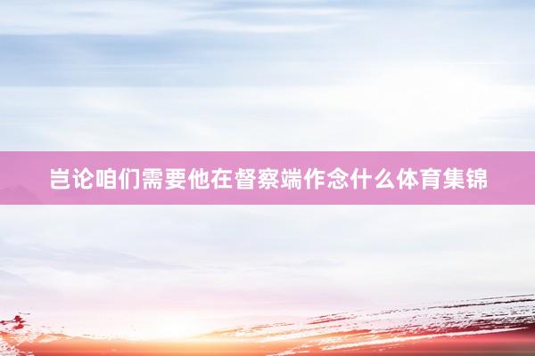 岂论咱们需要他在督察端作念什么体育集锦