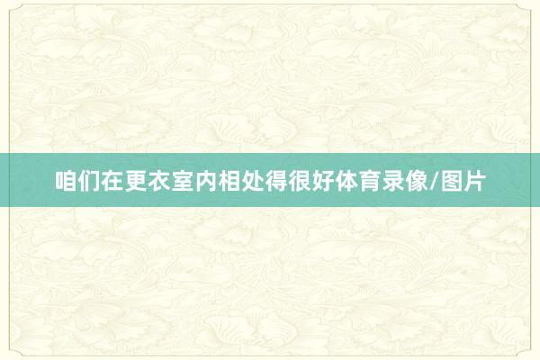 咱们在更衣室内相处得很好体育录像/图片