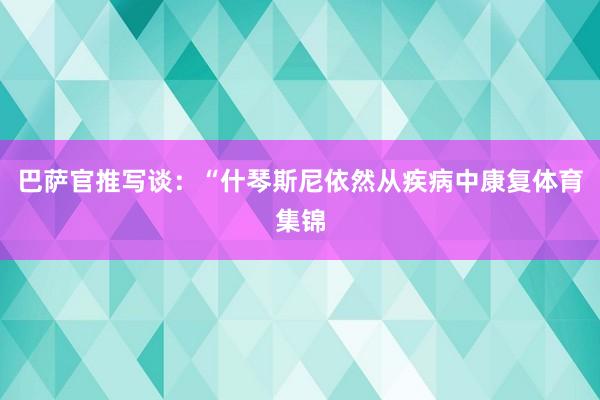 巴萨官推写谈：“什琴斯尼依然从疾病中康复体育集锦
