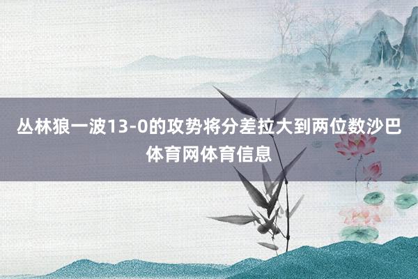 丛林狼一波13-0的攻势将分差拉大到两位数沙巴体育网体育信息