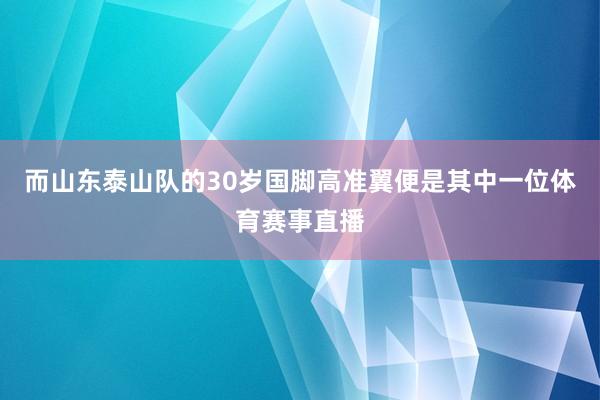 而山东泰山队的30岁国脚高准翼便是其中一位体育赛事直播
