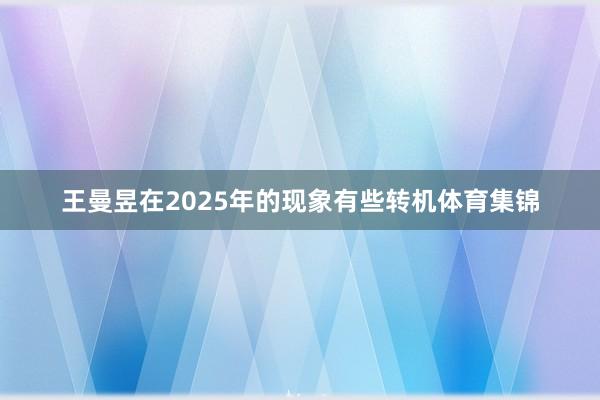 王曼昱在2025年的现象有些转机体育集锦