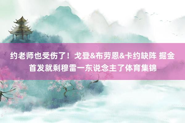约老师也受伤了！戈登&布劳恩&卡约缺阵 掘金首发就剩穆雷一东说念主了体育集锦