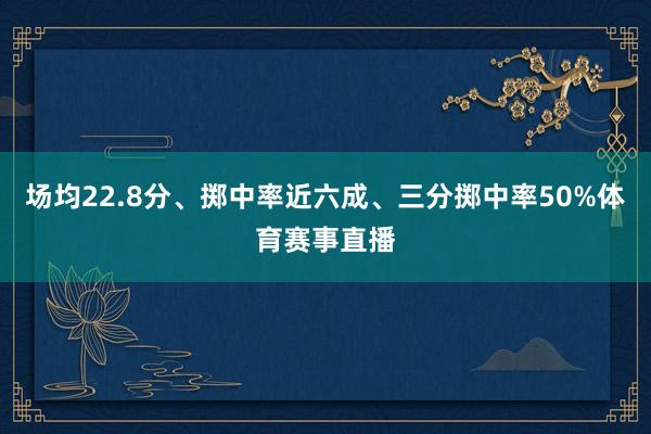 场均22.8分、掷中率近六成、三分掷中率50%体育赛事直播