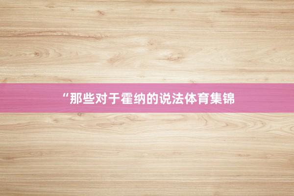 “那些对于霍纳的说法体育集锦