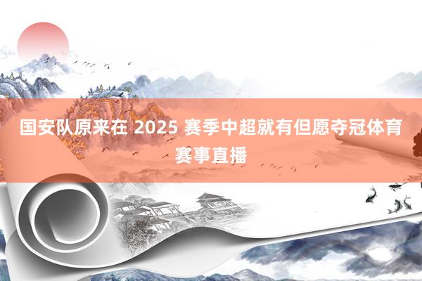 国安队原来在 2025 赛季中超就有但愿夺冠体育赛事直播