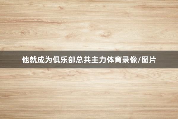 他就成为俱乐部总共主力体育录像/图片