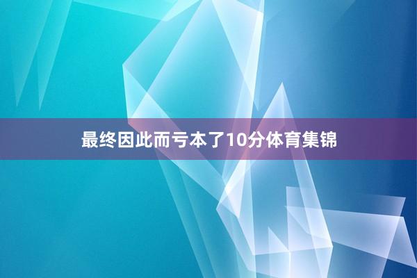 最终因此而亏本了10分体育集锦