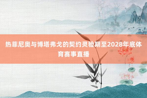 热菲尼奥与博塔弗戈的契约灵验期至2028年底体育赛事直播