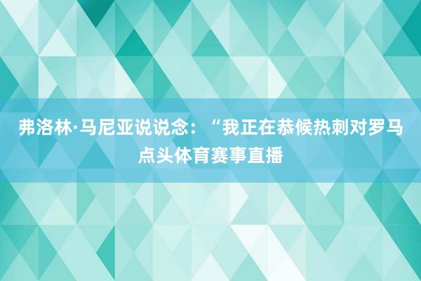 弗洛林·马尼亚说说念：“我正在恭候热刺对罗马点头体育赛事直播