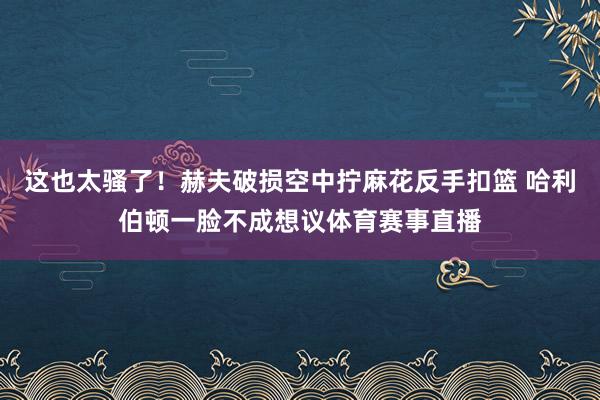 这也太骚了！赫夫破损空中拧麻花反手扣篮 哈利伯顿一脸不成想议体育赛事直播