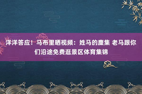 洋洋答应！马布里晒视频：姓马的麇集 老马跟你们沿途免费逛景区体育集锦