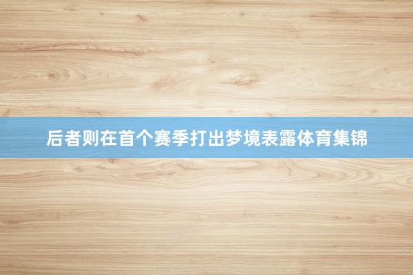 后者则在首个赛季打出梦境表露体育集锦