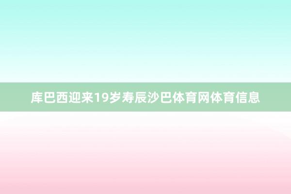 库巴西迎来19岁寿辰沙巴体育网体育信息