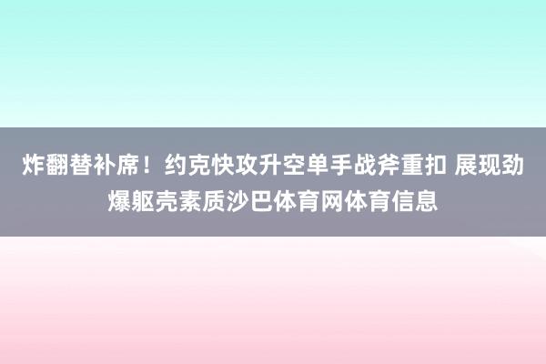 炸翻替补席！约克快攻升空单手战斧重扣 展现劲爆躯壳素质沙巴体育网体育信息