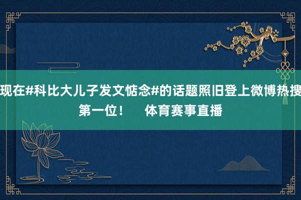 现在#科比大儿子发文惦念#的话题照旧登上微博热搜第一位！    体育赛事直播
