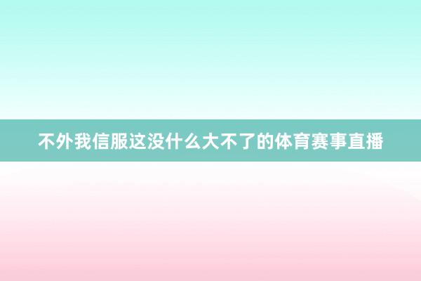 不外我信服这没什么大不了的体育赛事直播