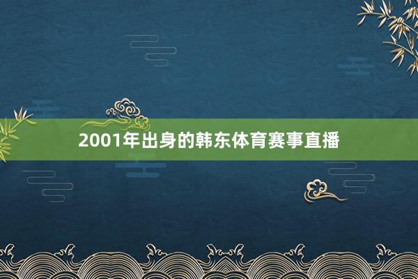 2001年出身的韩东体育赛事直播