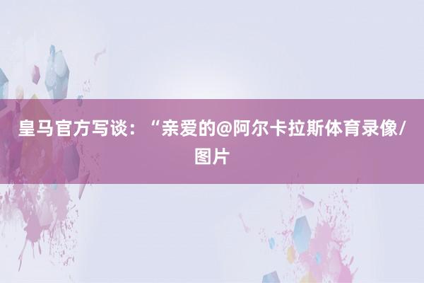 皇马官方写谈：“亲爱的@阿尔卡拉斯体育录像/图片
