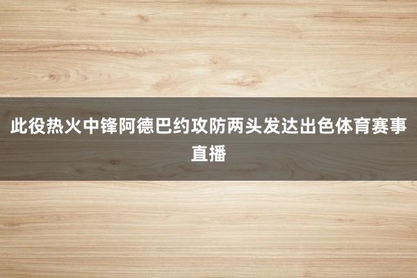 此役热火中锋阿德巴约攻防两头发达出色体育赛事直播