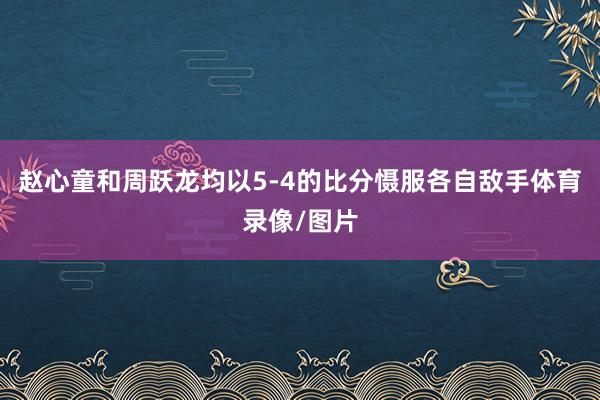 赵心童和周跃龙均以5-4的比分慑服各自敌手体育录像/图片