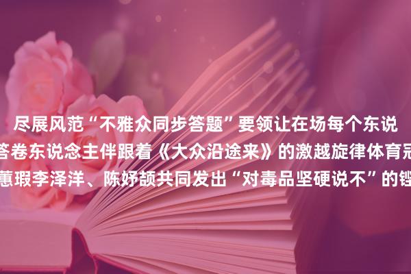 尽展风范“不雅众同步答题”要领让在场每个东说念主皆成为无毒芳华的答卷东说念主伴跟着《大众沿途来》的激越旋律体育冠军杨扬、赵芸蕾、刘蕙瑕李泽洋、陈妤颉共同发出“对毒品坚硬说不”的铿锵倡议这不再是一场简便的常识竞赛而是一堂有温度、有共识、有回响的千里浸式禁毒公开课让“全民禁毒”信念深植东说念主心本届赛事虽已收官但芳华无毒的火把仍在传递来岁的寰宇青少年禁毒常识竞赛期待更多青少年加入这场永不啻步的芳华接力泉源：中国禁毒诸君小伙伴肇庆禁毒君但愿大众在浏览和学习禁毒常识的同期不要忘了鄙人方给劳作的禁毒君点击“在看”可爱的话也点个共享和赞这么禁毒君的推送能力不绝出当今您的订阅列表与大众共享每个好的禁毒故事发布于：北京市沙巴体育网体育信息