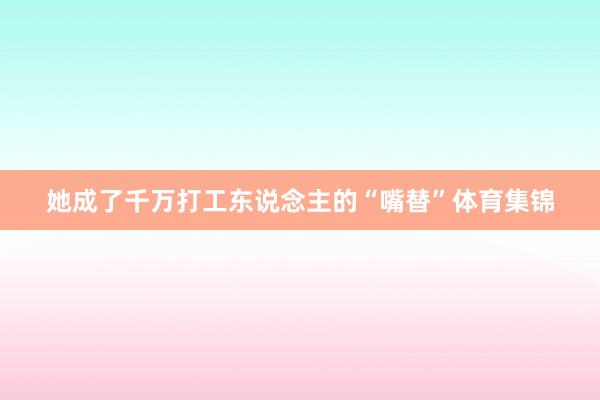 她成了千万打工东说念主的“嘴替”体育集锦