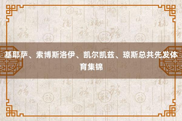 基耶萨、索博斯洛伊、凯尔凯兹、琼斯总共先发体育集锦