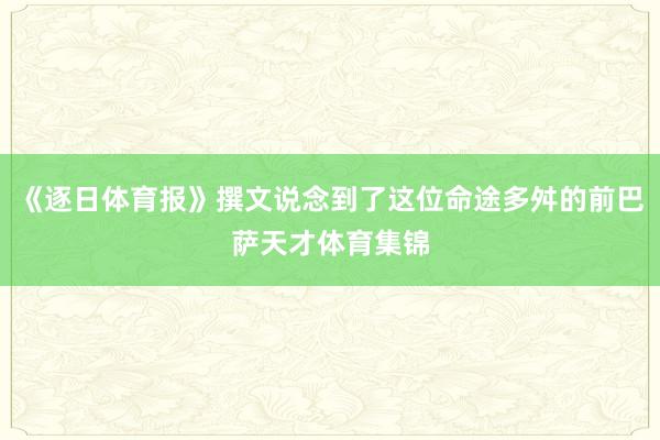 《逐日体育报》撰文说念到了这位命途多舛的前巴萨天才体育集锦