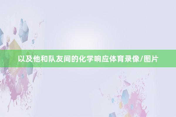 以及他和队友间的化学响应体育录像/图片