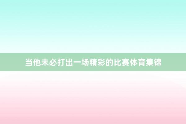 当他未必打出一场精彩的比赛体育集锦