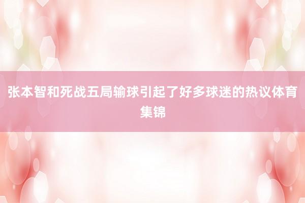 张本智和死战五局输球引起了好多球迷的热议体育集锦