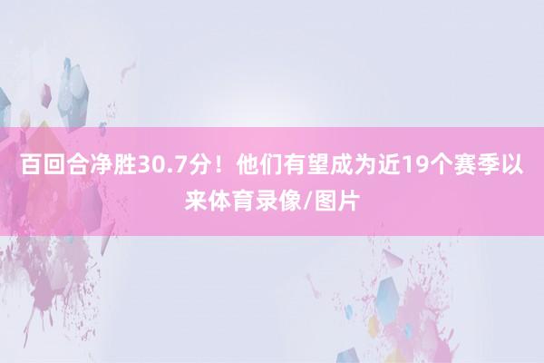 百回合净胜30.7分！他们有望成为近19个赛季以来体育录像/图片