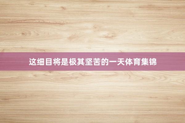 这细目将是极其坚苦的一天体育集锦