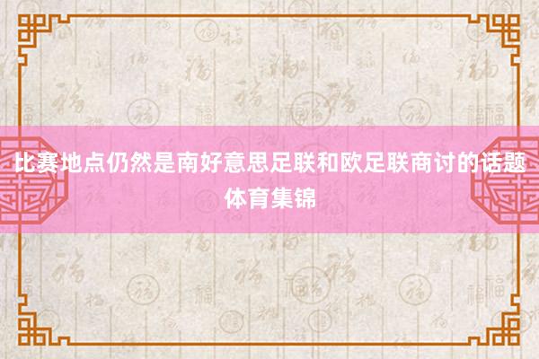 比赛地点仍然是南好意思足联和欧足联商讨的话题体育集锦